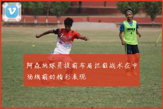阿森纳球员提前布局拦截战术在中场线前的精彩表现