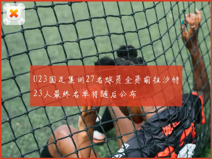U23国足集训27名球员全员前往沙特23人最终名单将随后公布