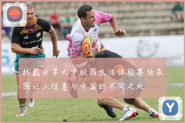 林葳分享大学校园生活体验赛场氛围让人惊喜与中国的不同之处