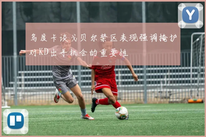 乌度卡谈戈贝尔禁区表现强调掩护对KD出手机会的重要性