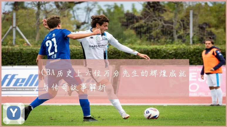 CBA历史上六位万分先生的辉煌成就与传奇故事解析