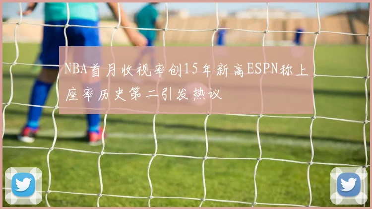 NBA首月收视率创15年新高ESPN称上座率历史第二引发热议
