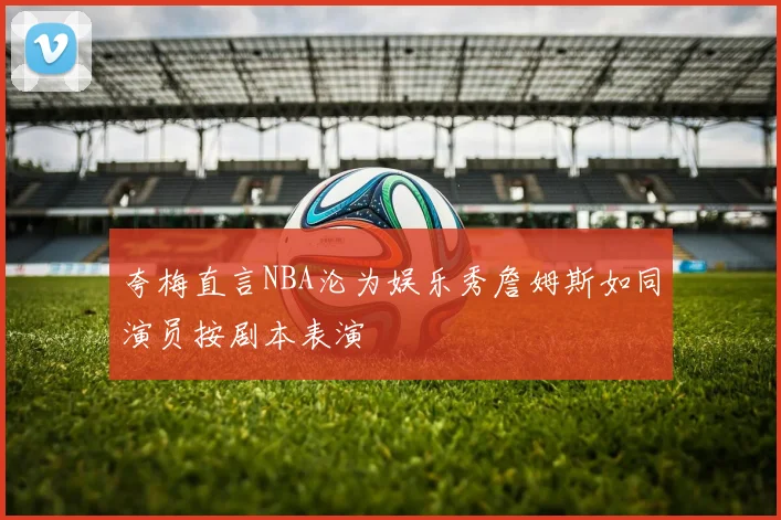 夸梅直言NBA沦为娱乐秀詹姆斯如同演员按剧本表演