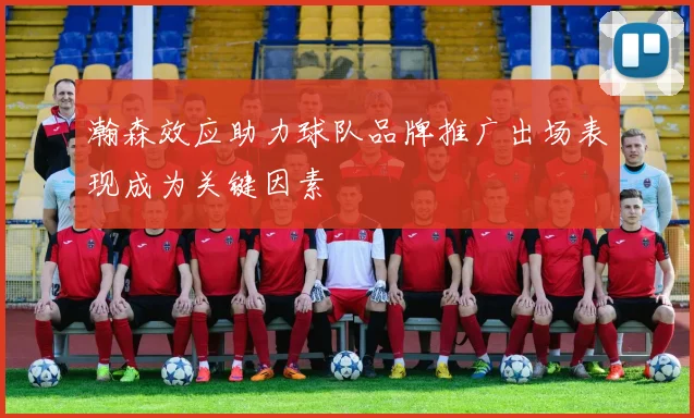 瀚森效应助力球队品牌推广出场表现成为关键因素