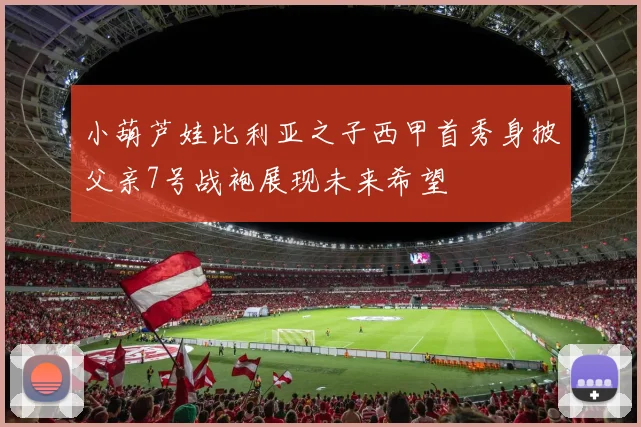 小葫芦娃比利亚之子西甲首秀身披父亲7号战袍展现未来希望