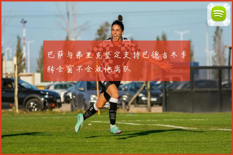 巴萨与弗里克坚定支持巴德吉冬季转会窗不会放他离队