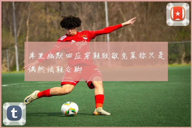 库里幽默回应穿鞋致敬克莱称只是偶然试鞋合脚