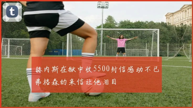 赫内斯在狱中收5500封信感动不已弗格森的来信让他泪目