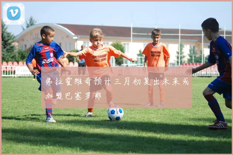 弗拉霍维奇预计三月初复出未来或加盟巴塞罗那