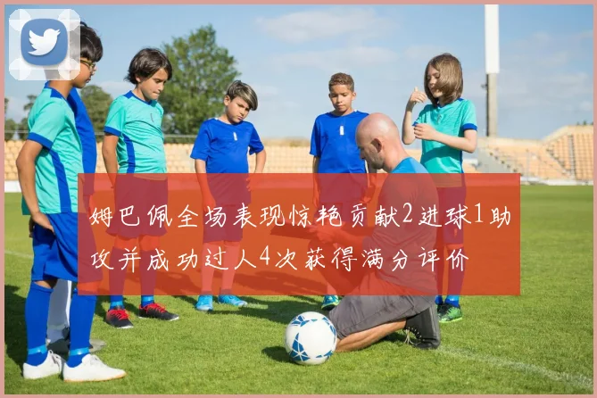 姆巴佩全场表现惊艳贡献2进球1助攻并成功过人4次获得满分评价