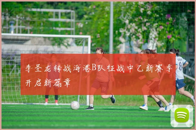 李圣龙转战海港B队征战中乙新赛季开启新篇章