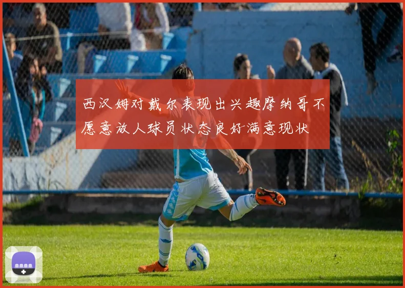 西汉姆对戴尔表现出兴趣摩纳哥不愿意放人球员状态良好满意现状