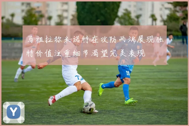马祖拉称米诺特在攻防两端展现独特价值注重细节渴望完美表现
