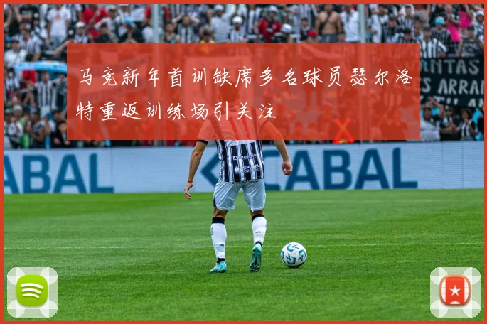 马竞新年首训缺席多名球员瑟尔洛特重返训练场引关注