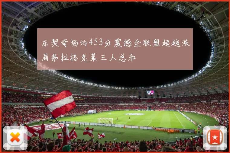 东契奇场均453分震撼全联盟超越浓眉弗拉格克莱三人总和