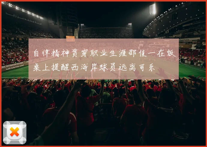 自律精神贯穿职业生涯邵佳一在饭桌上提醒西海岸球员远离可乐