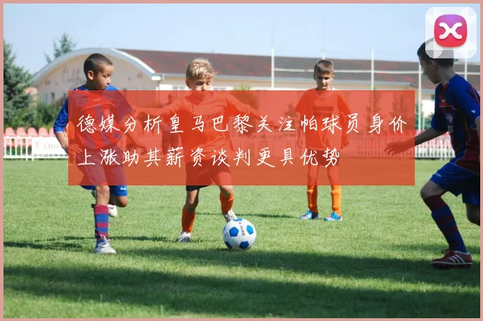 德媒分析皇马巴黎关注帕球员身价上涨助其薪资谈判更具优势