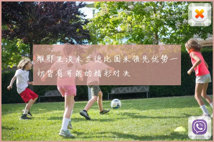 维耶里谈米兰德比国米领先优势一切皆有可能的精彩对决
