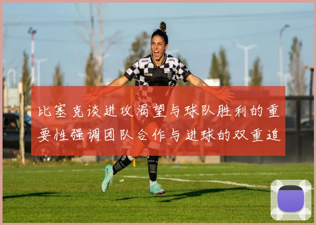 比塞克谈进攻渴望与球队胜利的重要性强调团队合作与进球的双重追求