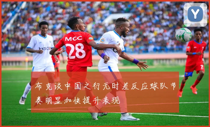 布克谈中国之行无时差反应球队节奏明显加快提升表现