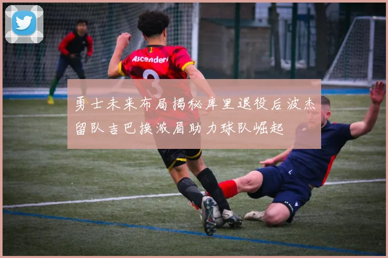 勇士未来布局揭秘库里退役后波杰留队吉巴换浓眉助力球队崛起