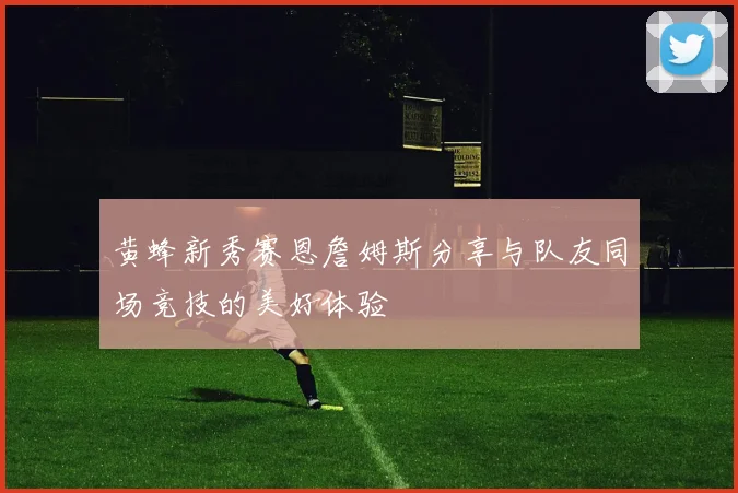 黄蜂新秀赛恩詹姆斯分享与队友同场竞技的美好体验