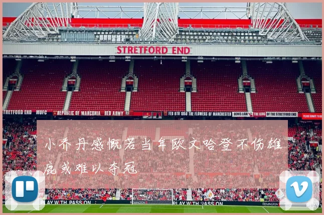 小乔丹感慨若当年欧文哈登不伤雄鹿或难以夺冠