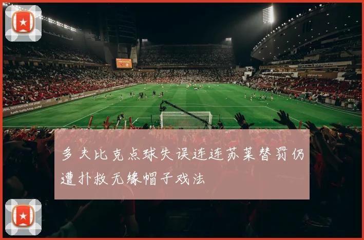 多夫比克点球失误连连苏莱替罚仍遭扑救无缘帽子戏法