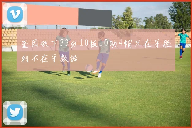 奎因砍下33分10板10助4帽只在乎胜利不在乎数据