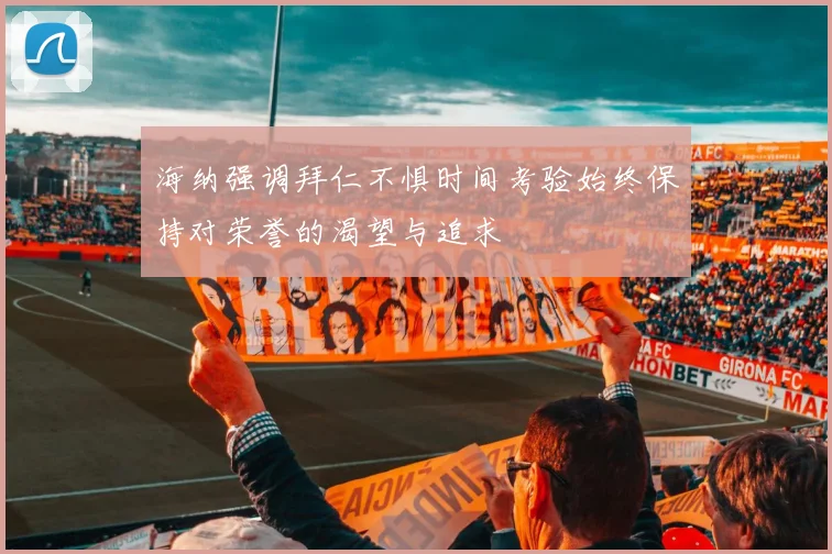 海纳强调拜仁不惧时间考验始终保持对荣誉的渴望与追求