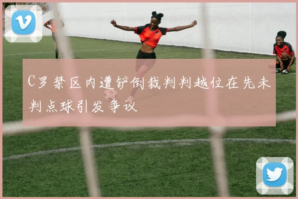 C罗禁区内遭铲倒裁判判越位在先未判点球引发争议