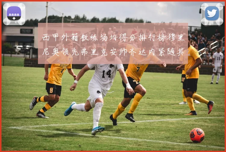 西甲外籍教练场均得分排行榜穆里尼奥领先弗里克安帅齐达内紧随其后
