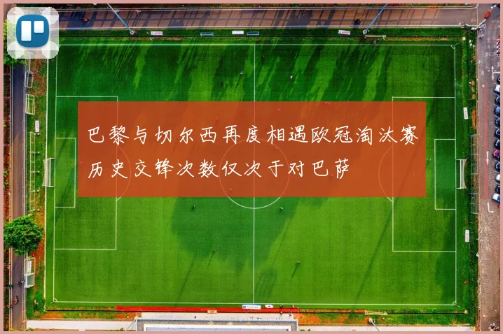 巴黎与切尔西再度相遇欧冠淘汰赛历史交锋次数仅次于对巴萨