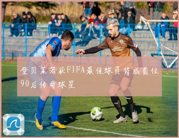 登贝莱若获FIFA最佳球员将成首位90后传奇球星