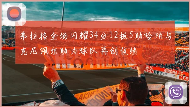 弗拉格全场闪耀34分12板5助哈珀与克尼佩尔助力球队再创佳绩