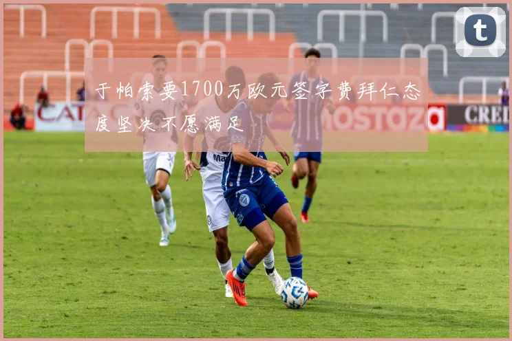 于帕索要1700万欧元签字费拜仁态度坚决不愿满足