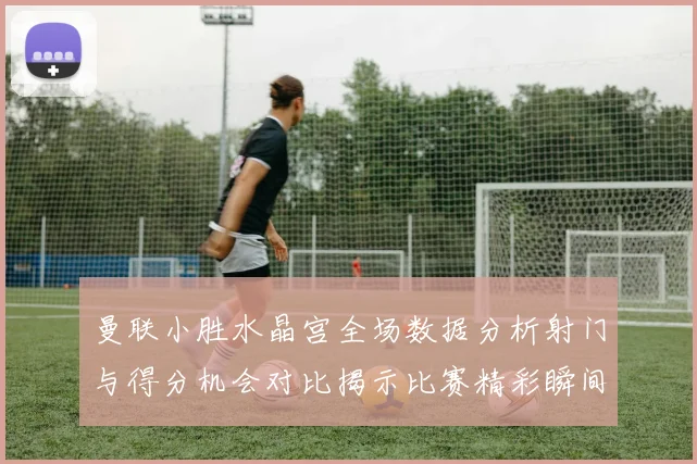 曼联小胜水晶宫全场数据分析射门与得分机会对比揭示比赛精彩瞬间