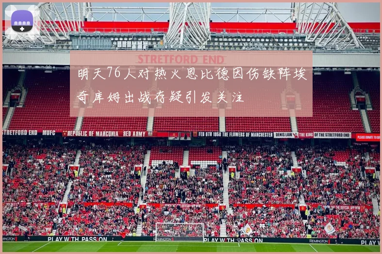 明天76人对热火恩比德因伤缺阵埃奇库姆出战存疑引发关注